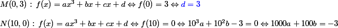 M(0,3)\text{ : }f(x)=ax^3+bx+cx+d\Leftrightarrow f(0)=3\Leftrightarrow \textcolor{blue}{d=3}
 \\ \\N(10,0)\text{ : }f(x)=ax^3+bx+cx+d\Leftrightarrow f(10)=0\Leftrightarrow 10^3a+10^2b-3=0\Leftrightarrow 1000a+100b=-3